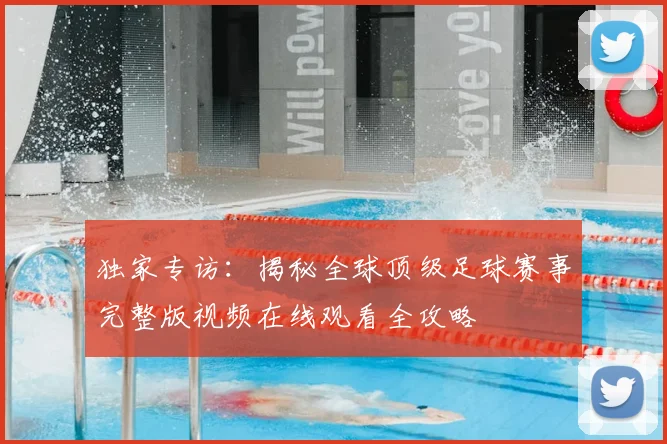 独家专访：揭秘全球顶级足球赛事完整版视频在线观看全攻略