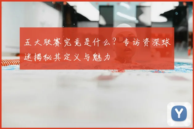 五大联赛究竟是什么？专访资深球迷揭秘其定义与魅力