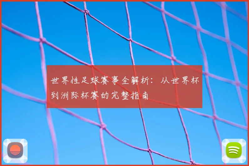 世界性足球赛事全解析：从世界杯到洲际杯赛的完整指南