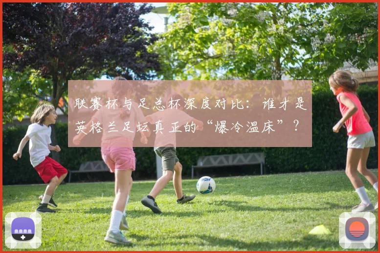 联赛杯与足总杯深度对比：谁才是英格兰足坛真正的“爆冷温床”？