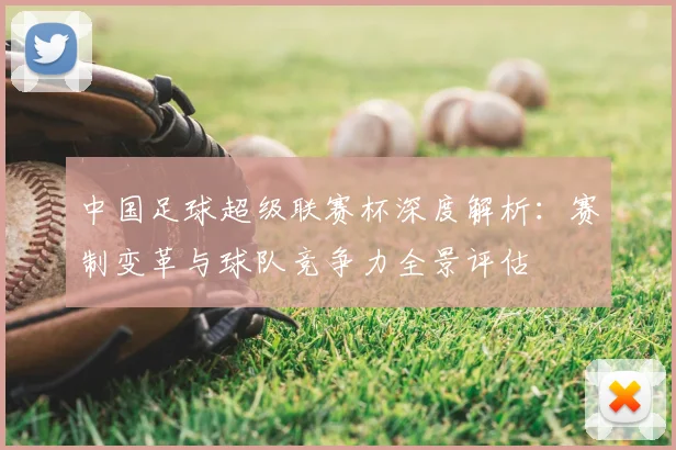 中国足球超级联赛杯深度解析:赛制变革与球队竞争力全景评估