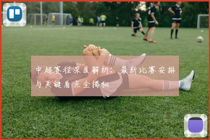 中超赛程深度解析：最新比赛安排与关键看点全揭秘