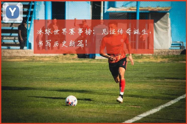 冰球世界赛事榜：见证传奇诞生，书写历史新篇！