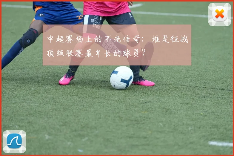 中超赛场上的不老传奇:谁是征战顶级联赛最年长的球员?