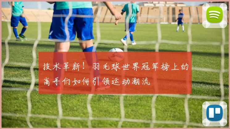技术革新！羽毛球世界冠军榜上的高手们如何引领运动潮流