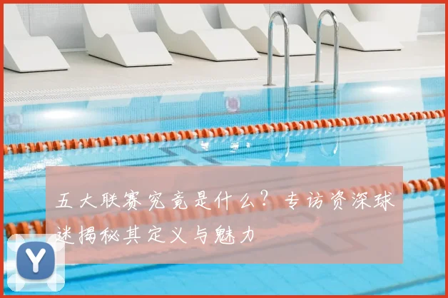 五大联赛究竟是什么？专访资深球迷揭秘其定义与魅力