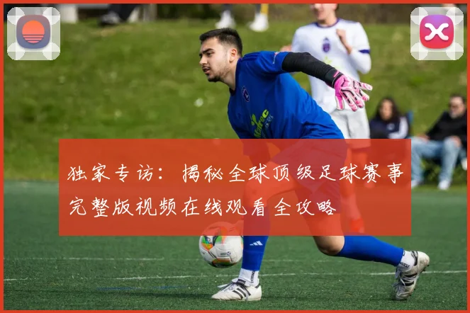 独家专访：揭秘全球顶级足球赛事完整版视频在线观看全攻略