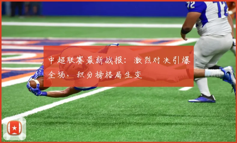 中超联赛最新战报：激烈对决引爆全场，积分榜格局生变