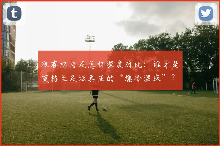 联赛杯与足总杯深度对比：谁才是英格兰足坛真正的“爆冷温床”？