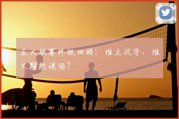 五大联赛终极回顾：谁主沉浮，谁又黯然退场？