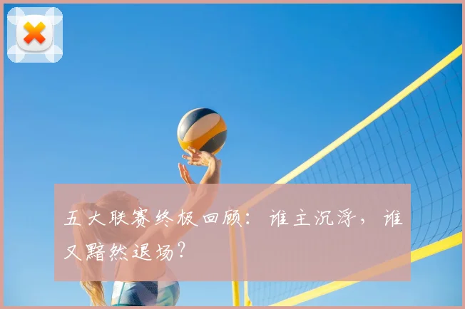 五大联赛终极回顾：谁主沉浮，谁又黯然退场？